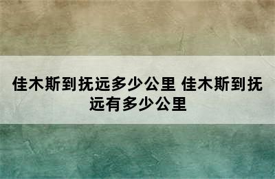 佳木斯到抚远多少公里 佳木斯到抚远有多少公里